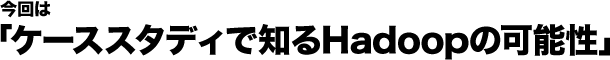 今回は「ケーススタディで知るHadoopの可能性」